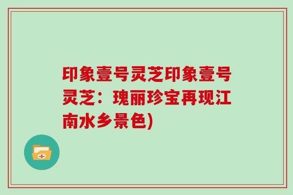 印象壹号灵芝印象壹号灵芝：瑰丽珍宝再现江南水乡景色)