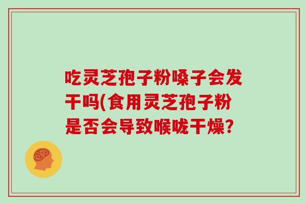 吃灵芝孢子粉嗓子会发干吗(食用灵芝孢子粉是否会导致喉咙干燥？