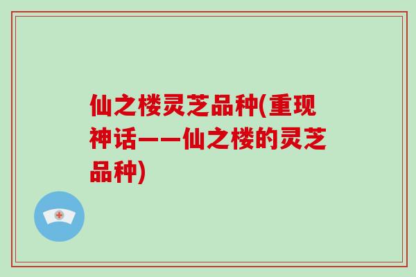 仙之楼灵芝品种(重现神话——仙之楼的灵芝品种)