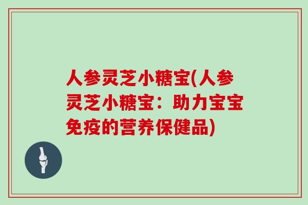 人参灵芝小糖宝(人参灵芝小糖宝：助力宝宝免疫的营养保健品)