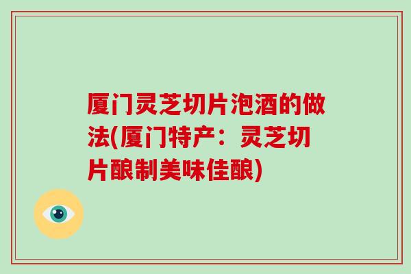 厦门灵芝切片泡酒的做法(厦门特产：灵芝切片酿制美味佳酿)