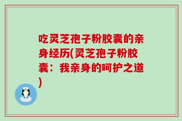 吃灵芝孢子粉胶囊的亲身经历(灵芝孢子粉胶囊：我亲身的呵护之道)