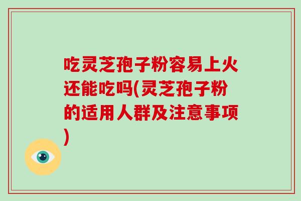 吃灵芝孢子粉容易上火还能吃吗(灵芝孢子粉的适用人群及注意事项)