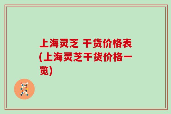 上海灵芝 干货价格表(上海灵芝干货价格一览)