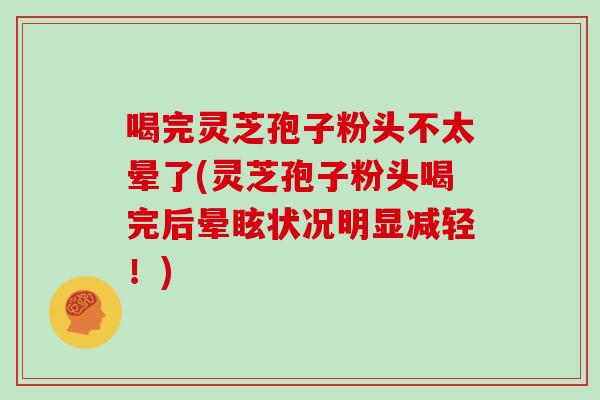 喝完灵芝孢子粉头不太晕了(灵芝孢子粉头喝完后晕眩状况明显减轻！)