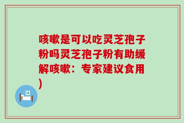 是可以吃灵芝孢子粉吗灵芝孢子粉有助缓解：专家建议食用)