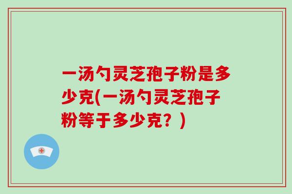 一汤勺灵芝孢子粉是多少克(一汤勺灵芝孢子粉等于多少克？)