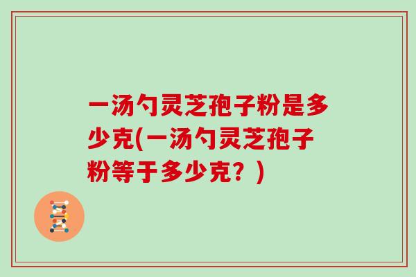 一汤勺灵芝孢子粉是多少克(一汤勺灵芝孢子粉等于多少克？)