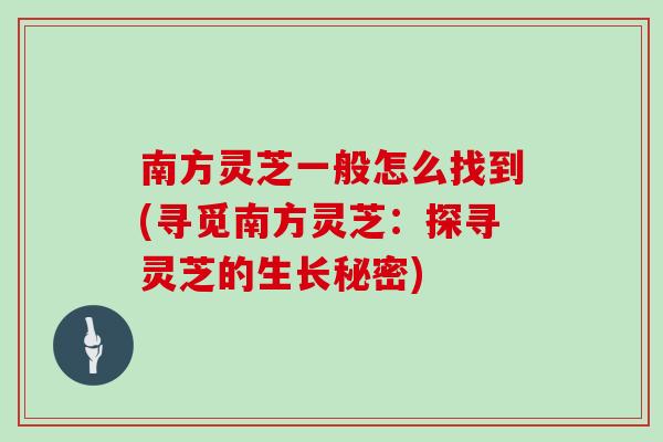 南方灵芝一般怎么找到(寻觅南方灵芝：探寻灵芝的生长秘密)