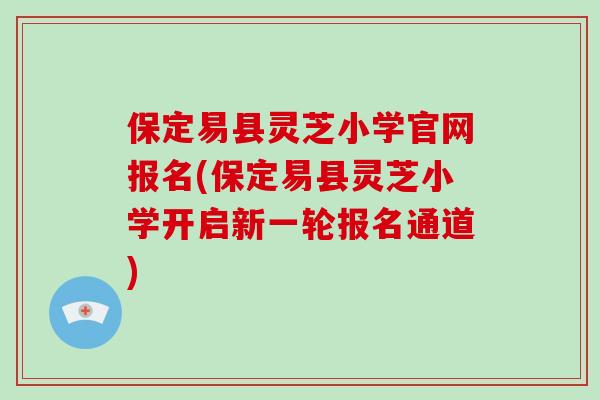 保定易县灵芝小学官网报名(保定易县灵芝小学开启新一轮报名通道)