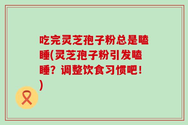 吃完灵芝孢子粉总是瞌睡(灵芝孢子粉引发瞌睡？调整饮食习惯吧！)