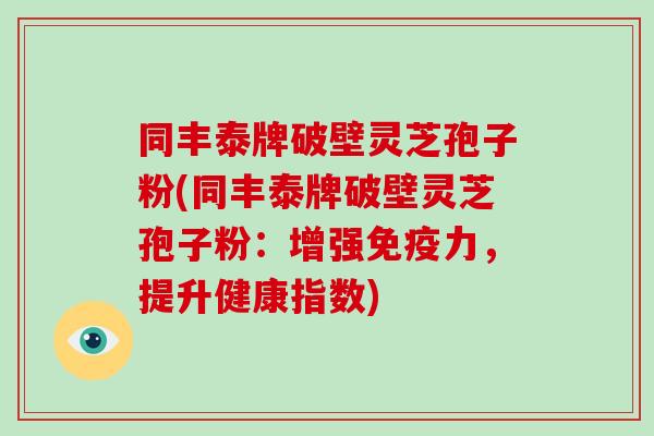 同丰泰牌破壁灵芝孢子粉(同丰泰牌破壁灵芝孢子粉：增强免疫力，提升健康指数)