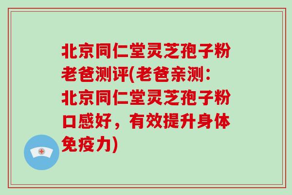 北京同仁堂灵芝孢子粉老爸测评(老爸亲测：北京同仁堂灵芝孢子粉口感好，有效提升身体免疫力)