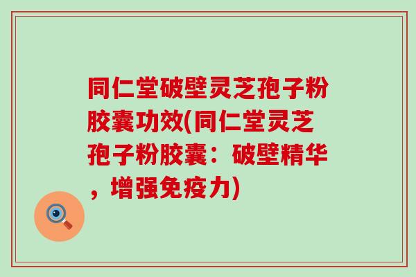 同仁堂破壁灵芝孢子粉胶囊功效(同仁堂灵芝孢子粉胶囊：破壁精华，增强免疫力)