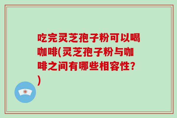 吃完灵芝孢子粉可以喝咖啡(灵芝孢子粉与咖啡之间有哪些相容性？)