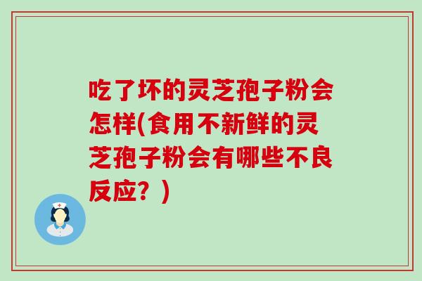 吃了坏的灵芝孢子粉会怎样(食用不新鲜的灵芝孢子粉会有哪些不良反应？)