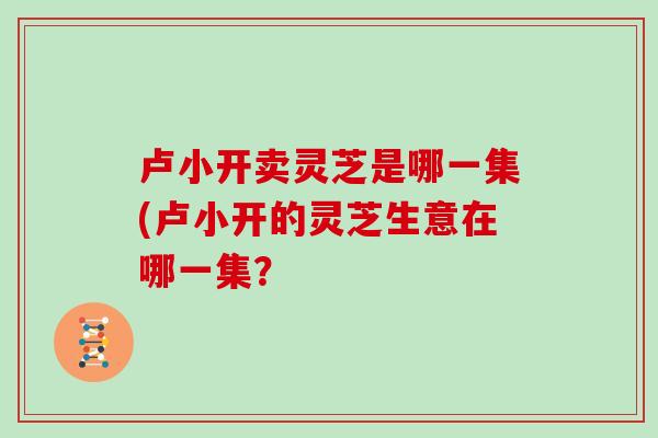 卢小开卖灵芝是哪一集(卢小开的灵芝生意在哪一集？