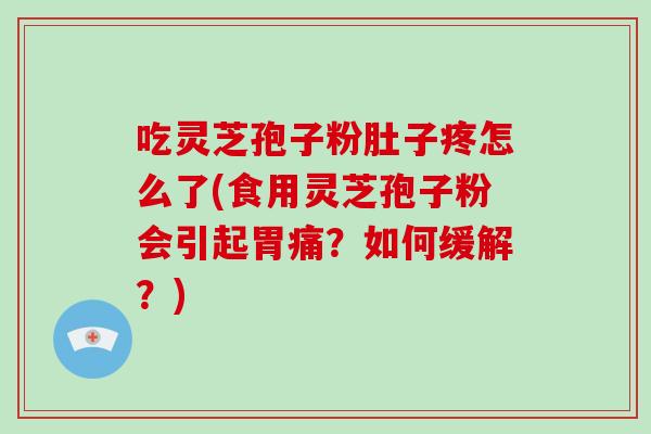 吃灵芝孢子粉肚子疼怎么了(食用灵芝孢子粉会引起胃痛？如何缓解？)