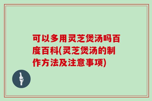 可以多用灵芝煲汤吗百度百科(灵芝煲汤的制作方法及注意事项)