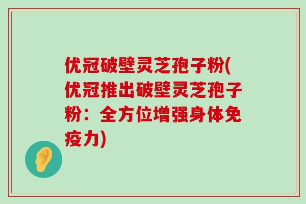 优冠破壁灵芝孢子粉(优冠推出破壁灵芝孢子粉：全方位增强身体免疫力)