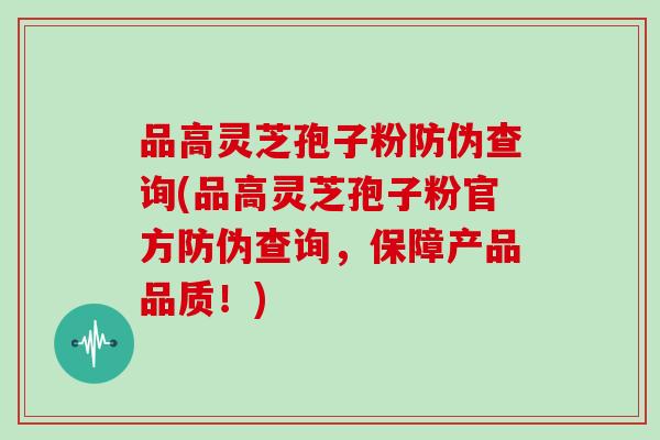 品高灵芝孢子粉防伪查询(品高灵芝孢子粉官方防伪查询，保障产品品质！)