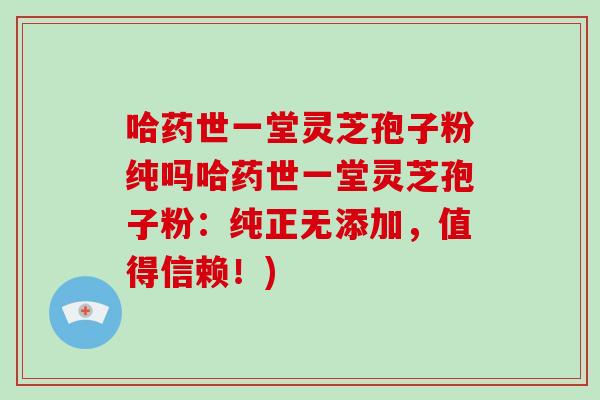 哈药世一堂灵芝孢子粉纯吗哈药世一堂灵芝孢子粉：纯正无添加，值得信赖！)