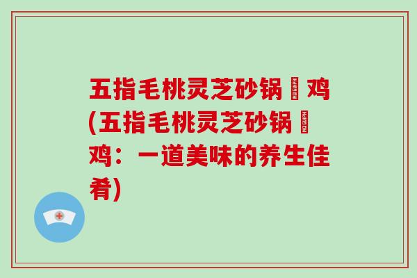 五指毛桃灵芝砂锅焗鸡(五指毛桃灵芝砂锅焗鸡：一道美味的养生佳肴)