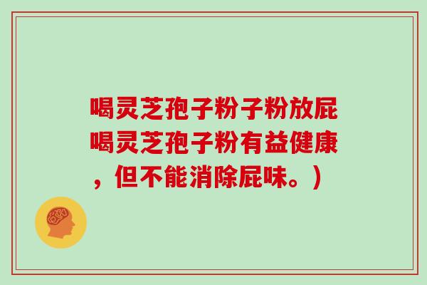 喝灵芝孢子粉子粉放屁喝灵芝孢子粉有益健康，但不能消除屁味。)