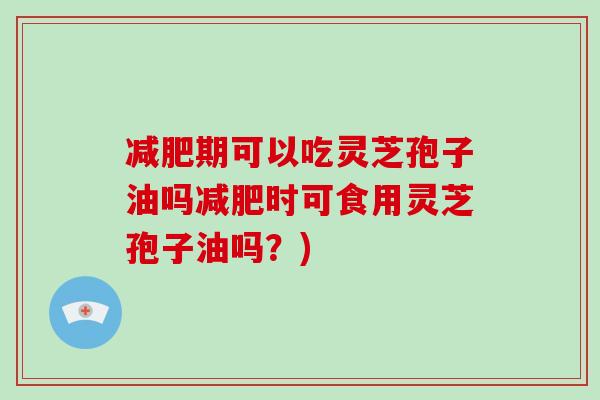 期可以吃灵芝孢子油吗时可食用灵芝孢子油吗？)