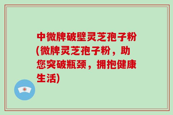 中微牌破壁灵芝孢子粉(微牌灵芝孢子粉，助您突破瓶颈，拥抱健康生活)