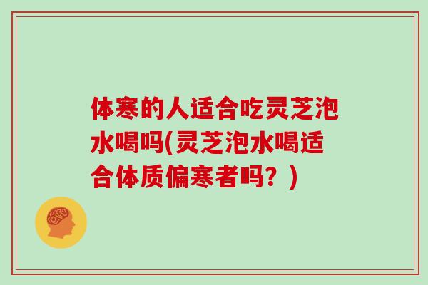 体寒的人适合吃灵芝泡水喝吗(灵芝泡水喝适合体质偏寒者吗？)