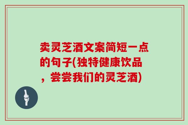 卖灵芝酒文案简短一点的句子(独特健康饮品，尝尝我们的灵芝酒)