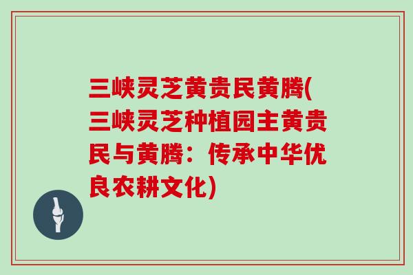 三峡灵芝黄贵民黄腾(三峡灵芝种植园主黄贵民与黄腾：传承中华优良农耕文化)