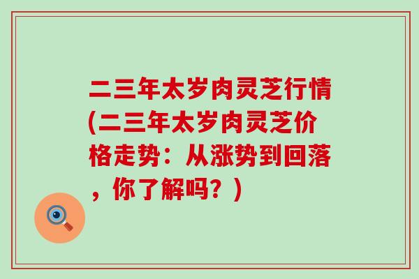 二三年太岁肉灵芝行情(二三年太岁肉灵芝价格走势：从涨势到回落，你了解吗？)