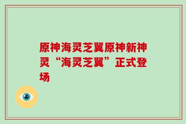 原神海灵芝翼原神新神灵“海灵芝翼”正式登场