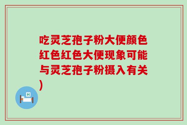 吃灵芝孢子粉大便颜色红色红色大便现象可能与灵芝孢子粉摄入有关)