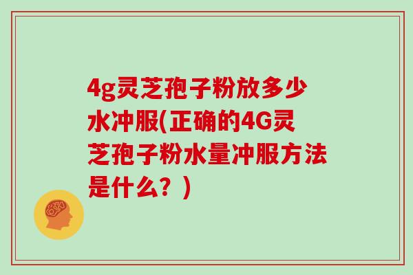 4g灵芝孢子粉放多少水冲服(正确的4G灵芝孢子粉水量冲服方法是什么？)