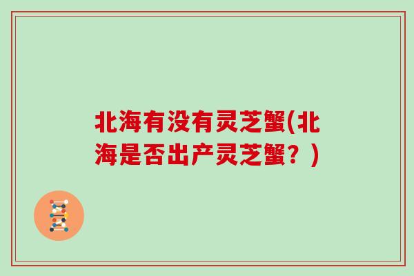 北海有没有灵芝蟹(北海是否出产灵芝蟹？)