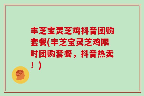 丰芝宝灵芝鸡抖音团购套餐(丰芝宝灵芝鸡限时团购套餐，抖音热卖！)