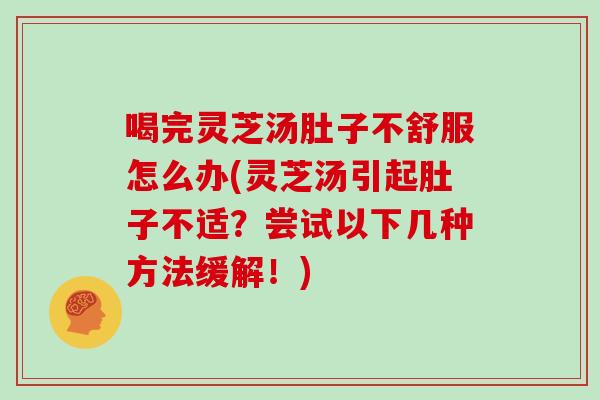 喝完灵芝汤肚子不舒服怎么办(灵芝汤引起肚子不适？尝试以下几种方法缓解！)