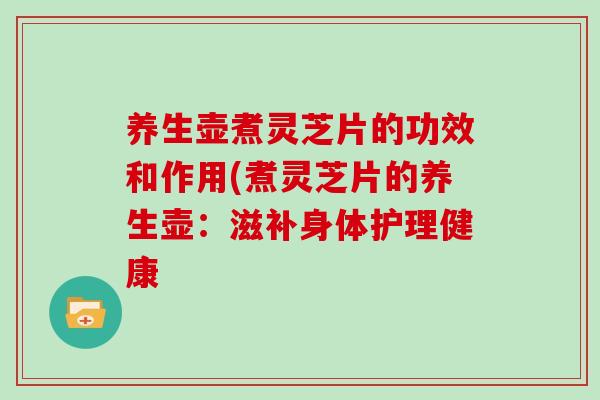 养生壶煮灵芝片的功效和作用(煮灵芝片的养生壶：滋补身体护理健康