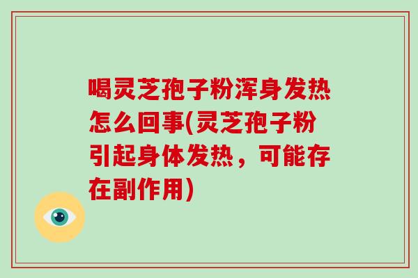 喝灵芝孢子粉浑身发热怎么回事(灵芝孢子粉引起身体发热，可能存在副作用)