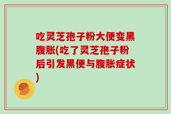 吃灵芝孢子粉大便变黑腹胀(吃了灵芝孢子粉后引发黑便与腹胀症状)