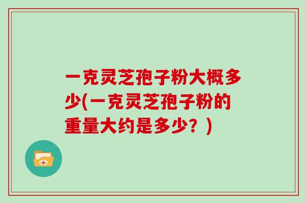 一克灵芝孢子粉大概多少(一克灵芝孢子粉的重量大约是多少？)