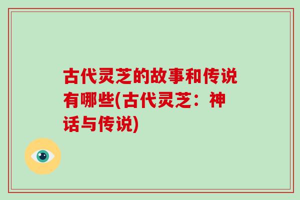 古代灵芝的故事和传说有哪些(古代灵芝：神话与传说)