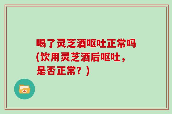 喝了灵芝酒正常吗(饮用灵芝酒后，是否正常？)