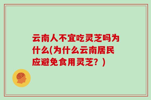 云南人不宜吃灵芝吗为什么(为什么云南居民应避免食用灵芝？)