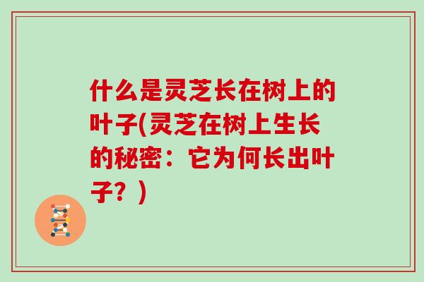 什么是灵芝长在树上的叶子(灵芝在树上生长的秘密：它为何长出叶子？)