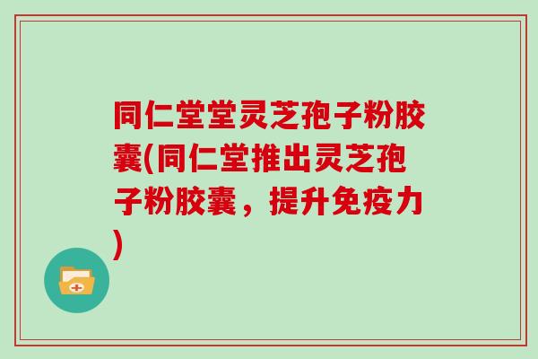 同仁堂堂灵芝孢子粉胶囊(同仁堂推出灵芝孢子粉胶囊，提升免疫力)