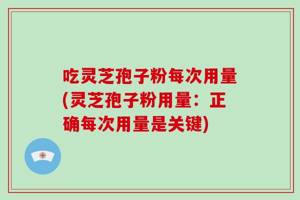 吃灵芝孢子粉每次用量(灵芝孢子粉用量：正确每次用量是关键)